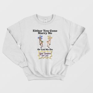 Either You Gone Marry Me Or Let Me Do Bald Headed Hoe Shit Sweatshirt