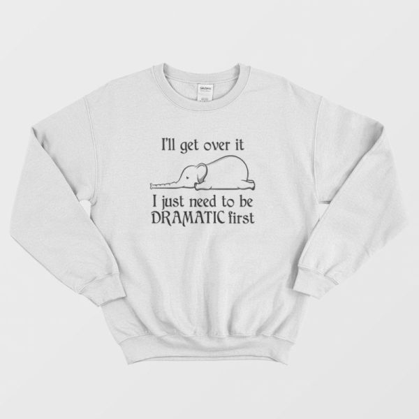 Elephant I’ll Get Over It I Just Need To Be Dramatic First Sweatshirt