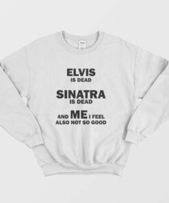 Elvis Is Dead Sinatra Is Dead and Me I Feel Also Not So Good Sweatshirt 2