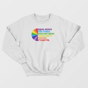 Equal Rights For Others Does Not Mean Fewer Rights For You It’s Not Pie Sweatshirt