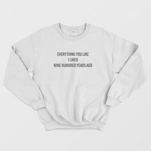 Everything You Like I Liked Nine Hundred Years Ago Sweatshirt