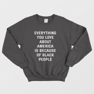 Everything You Love About America Is Because Of Black People Sweatshirt