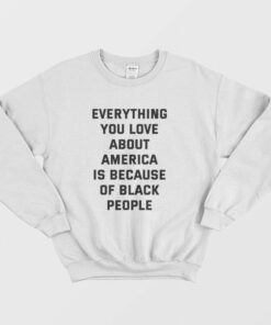 Everything You Love About America Is Because Of Black People Sweatshirt 2