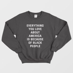 Everything You Love About America Is Because Of Black People Sweatshirt 3