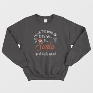 From The Window To The Wall Til Santa Decks These Halls Sweatshirt 3