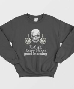 Fuck Off Sorry I Mean Good Morning Skull Sweatshirt 1