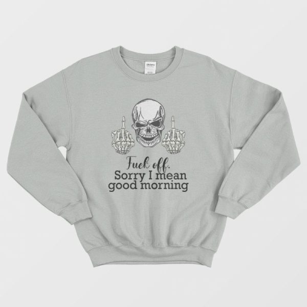 Fuck Off Sorry I Mean Good Morning Skull Sweatshirt