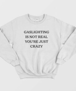 Gaslighting Is Not Real You're Just Crazy Sweatshirt 2 Gaslighting Is Not Real Youre Just Crazy Sweatshirt 3