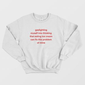 Gaslighting Myself Into Thinking That Eating Ice Cream Can Fix This Problem Sweatshirt