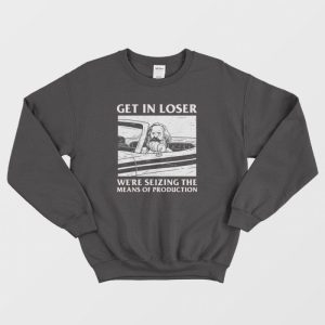 Get In Loser We’re Seizing The Means Of Production Sweatshirt