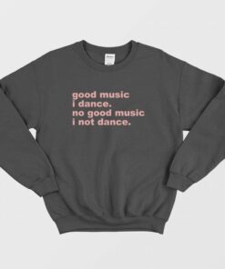 Good Music I Dance No Good Music I Not Dance Sweatshirt 1