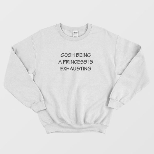 Gosh Being A Princess Is Exhausting Quotes Sweatshirt