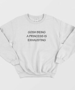Gosh Being A Princess Is Exhausting Quotes Sweatshirt 1 Gosh Being A Princess Is Exhausting Quotes Sweatshirt 2