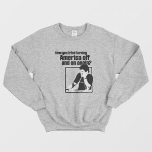 Have You Tried Turning America Off And On Again Sweatshirt