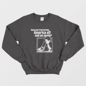 Have You Tried Turning America Off And On Again Sweatshirt 3