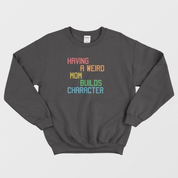 Having A Weird Mom Builds Character Funny Sweatshirt