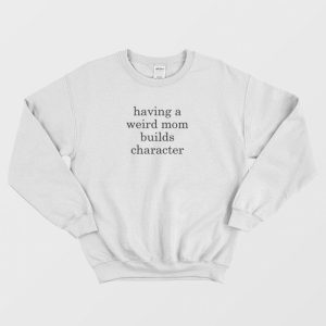 Having A Weird Mom Builds Character Sweatshirt