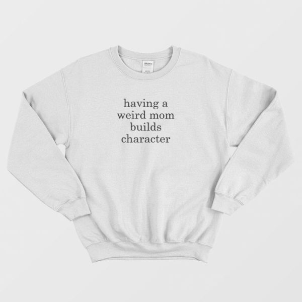 Having A Weird Mom Builds Character Sweatshirt