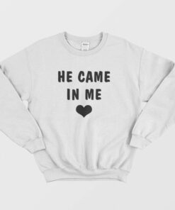 He Came In Me Sweatshirt 1