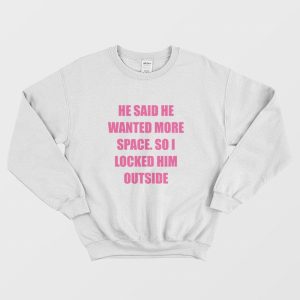 He Said He Wanted More Space So I Locked Him Outside Sweatshirt