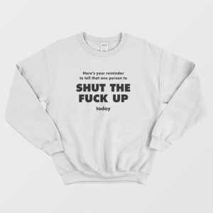 Here’s Your Reminder To Tell That One Person To Shut The Fuck Up Today Sweatshirt