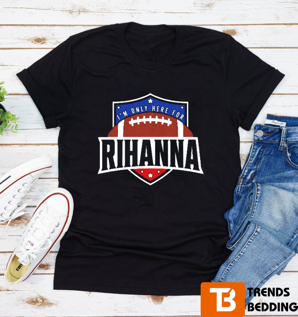 I’m Only Here For Rihanna Super Bowl Shirt