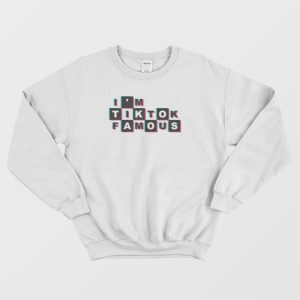 I’m TikTok Famous Sweatshirt