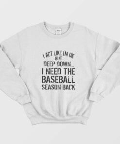 I Act Like Im Ok But Deep Down I Need The Baseball Season Back Sweatshirt 1