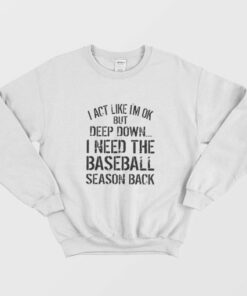 I Act Like Im Ok But Deep Down I Need The Baseball Season Back Sweatshirt 2