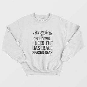 I Act Like I’m Ok But Deep Down I Need The Baseball Season Back Sweatshirt