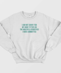 I Am Not Sorry For My Huge Titties Or The Multiple Atrocities Sweatshirt 1