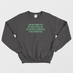 I Am Not Sorry For My Huge Titties Or The Multiple Atrocities Sweatshirt