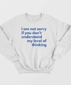 I Am Not Sorry If You Don't Understand My Level Of Thinking Sweatshirt 2 I Am Not Sorry If You Dont Understand My Level Of Thinking Sweatshirt 3