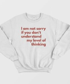 I Am Not Sorry If You Don't Understand My Level Of Thinking Sweatshirt 3 I Am Not Sorry If You Dont Understand My Level Of Thinking Sweatshirt 4