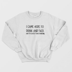 I Came Here To Drink And Fuck Sweatshirt