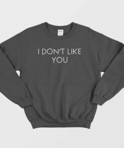 I Don't Like You Sweatshirt 1 I Dont Like You Sweatshirt 2