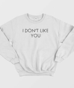 I Don't Like You Sweatshirt 2 I Dont Like You Sweatshirt 3