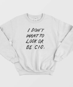 I Dont Want To Look Or Be Cis Sweatshirt 1