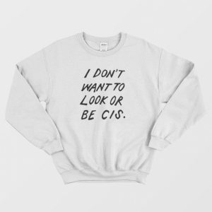 I Don’t Want To Look Or Be Cis Sweatshirt