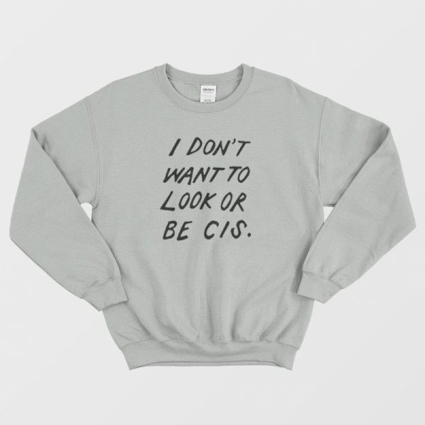 I Don’t Want To Look Or Be Cis Sweatshirt