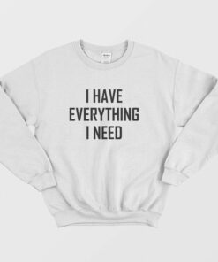 I Have Everything I Need Sweatshirt 1