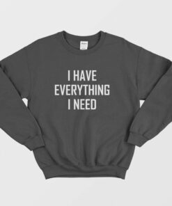 I Have Everything I Need Sweatshirt 1 I Have Everything I Need Sweatshirt 2