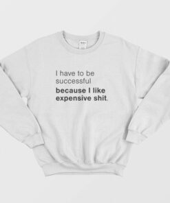 I Have To Be Successful Because I Like Expensive Shit Sweatshirt 1