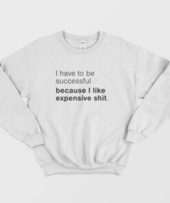 I Have To Be Successful Because I Like Expensive Shit Sweatshirt 2 I Have To Be Successful Because I Like Expensive Shit Sweatshirt 3