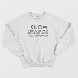 I Know About Wounded Masculine Pride Sweatshirt