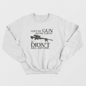 I Left My Gun Alone Today It Didn’t Kill Anyone Sweatshirt