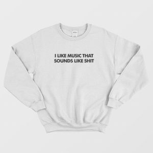 I Like Music That Sounds Like Shit Sweatshirt