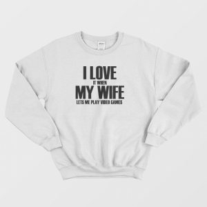 I Love It When My Wife Lets Me Play Video Games Sweatshirt