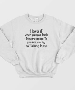 I Love It When People Think They're Going To Punish Me By Not Talking To Me Sweatshirt 2 I Love It When People Think Theyre Going To Punish Me By Not Talking To Me Sweatshirt 3