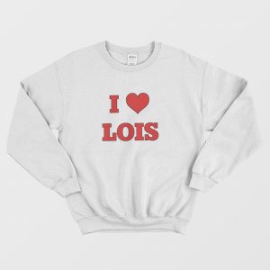 I Love Lois Family Guy Sweatshirt